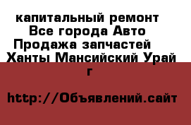 капитальный ремонт - Все города Авто » Продажа запчастей   . Ханты-Мансийский,Урай г.